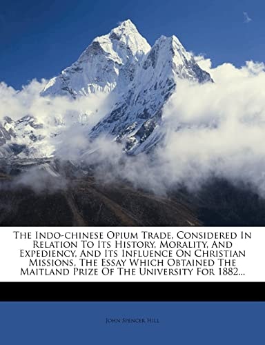 The Indo-chinese Opium Trade, Considered In Relation To Its History, Morality, And Expediency, And Its Influence On Christian Missions, The Essay ... Maitland Prize Of The University For 1882...