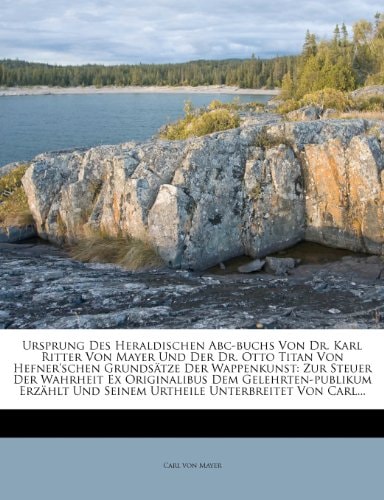 Ursprung Des Heraldischen Abc-buchs Von Dr. Karl Ritter Von Mayer Und Der Dr. Otto Titan Von Hefner'schen Grundsätze Der Wappenkunst: Zur Steuer Der ... Und Seinem Urtheile Unterbreitet Von Carl...