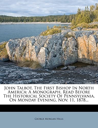 John Talbot, The First Bishop In North America: A Monograph, Read Before The Historical Society Of Pennsylvania, On Monday Evening, Nov. 11, 1878...