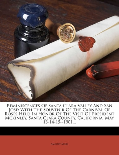 Reminiscences Of Santa Clara Valley And San José: With The Souvenir Of The Carnival Of Roses Held In Honor Of The Visit Of President Mckinley, Santa Clara County, California, May 13-14-15--1901...