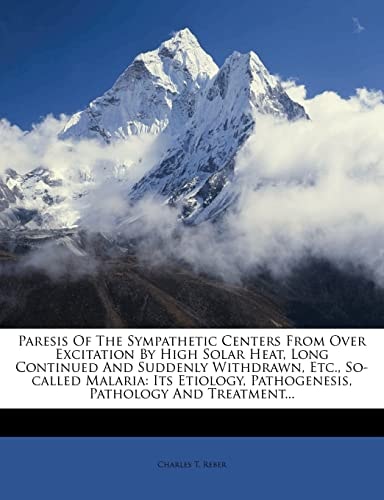 Paresis Of The Sympathetic Centers From Over Excitation By High Solar Heat, Long Continued And Suddenly Withdrawn, Etc., So-called Malaria: Its Etiology, Pathogenesis, Pathology And Treatment...