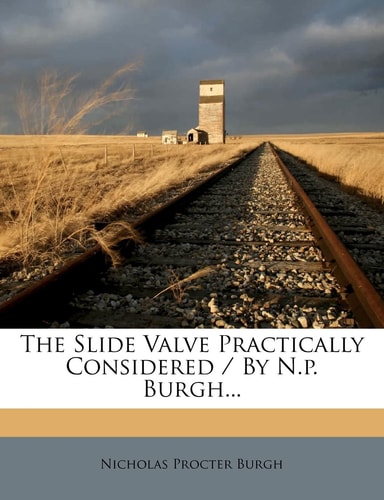 The Slide Valve Practically Considered / By N.P. Burgh...