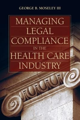 Managing Legal Compliance in the Health Care Industry: .