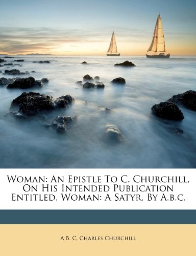Woman: An Epistle To C. Churchill, On His Intended Publication Entitled, Woman: A Satyr, By A.b.c.