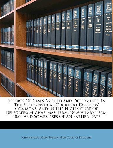 Reports Of Cases Argued And Determined In The Ecclesiastical Courts At Doctors' Commons, And In The High Court Of Delegates: Michaelmas Term, 1829-hilary Term, 1832, And Some Cases Of An Earlier Date