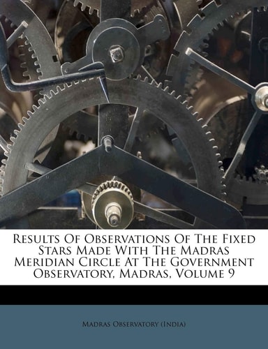 Results of Observations of the Fixed Stars Made with the Madras Meridian Circle at the Government Observatory, Madras, Volume 9