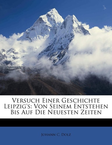 Versuch Einer Geschichte Leipzig's: Von Seinem Entstehen Bis Auf Die Neuesten Zeiten