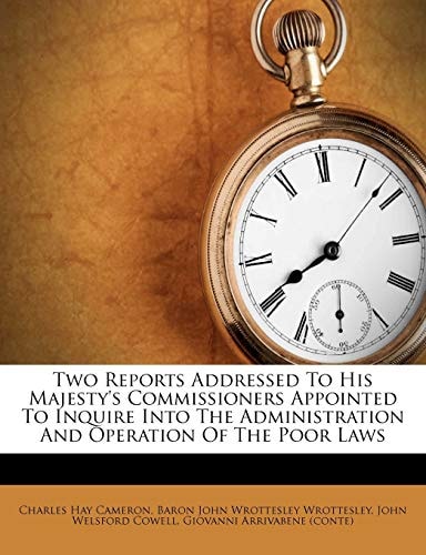 Two Reports Addressed To His Majesty's Commissioners Appointed To Inquire Into The Administration And Operation Of The Poor Laws