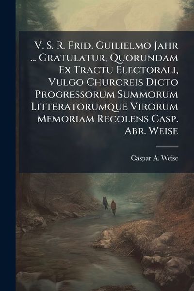 V. S. R. Frid. Guilielmo Jahr ... Gratulatur, Quorundam Ex Tractu Electorali, Vulgo Churcreis Dicto Progressorum Summorum Litteratorumque Virorum Memoriam Recolens Casp. Abr. Weise