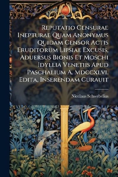 Reputatio Censurae Inepturae Quam Anonymus Quidam Censor Actis Eruditorum Lipsiae Excusis, Aduersus Bionis Et Moschi Idyllia Venetiis Apud Paschalium A. Mdccxlvi. Edita, Inserendam Curauit