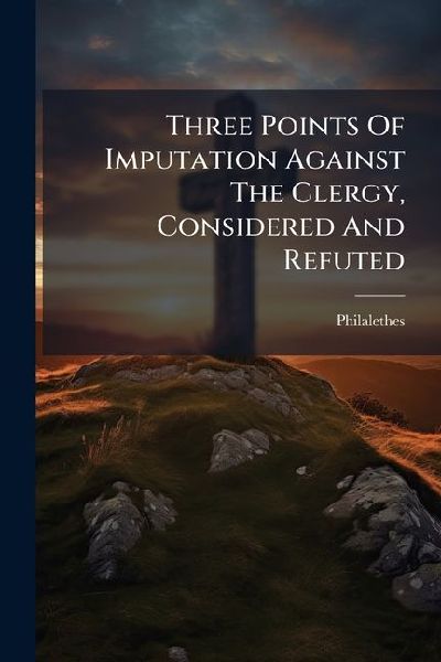 Three Points Of Imputation Against The Clergy, Considered And Refuted