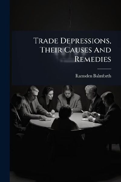 Trade Depressions, Their Causes And Remedies: With Special Reference To The Woollen Industry