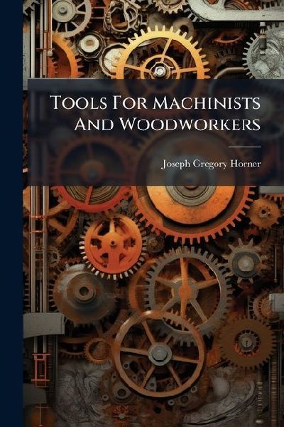 Tools For Machinists And Woodworkers: Including Modern Instruments Of Measurement
