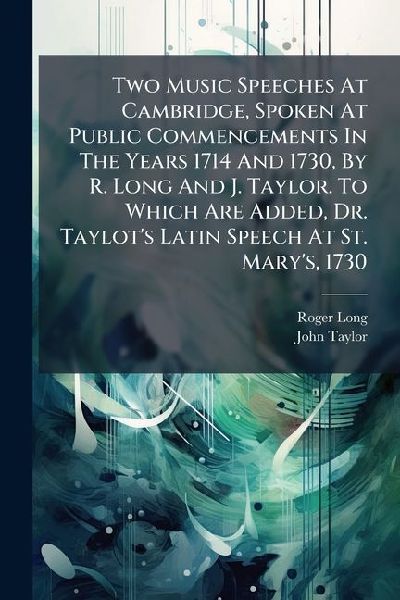 Two Music Speeches At Cambridge, Spoken At Public Commencements In The Years 1714 And 1730, By R. Long And J. Taylor. To Which Are Added, Dr. Taylot's Latin Speech At St. Mary's, 1730