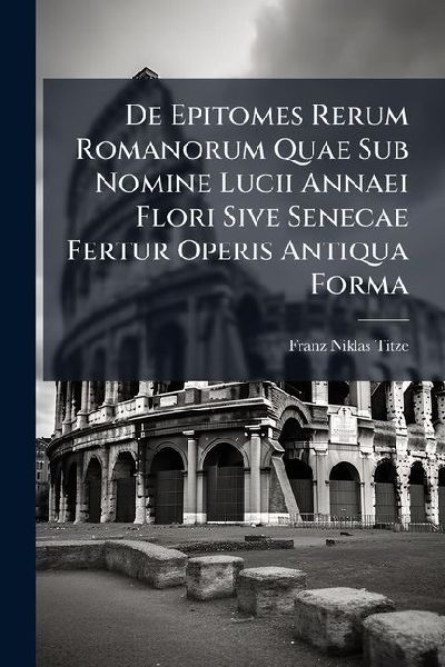 De Epitomes Rerum Romanorum Quae Sub Nomine Lucii Annaei Flori Sive Senecae Fertur Operis Antiqua Forma