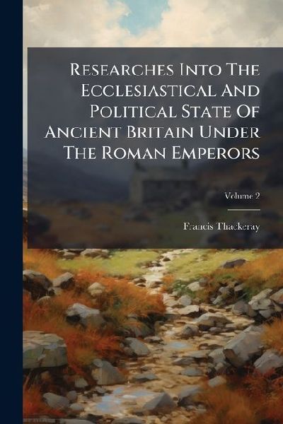 Researches Into The Ecclesiastical And Political State Of Ancient Britain Under The Roman Emperors: With Observations Upon The Principal Events And Characters Connected With The Christian Religion During The First Five Centuries; Volume 2