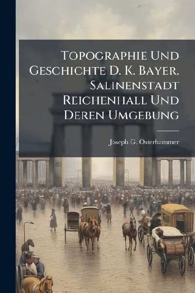 Topographie Und Geschichte D. K. Bayer. Salinenstadt Reichenhall Und Deren Umgebung