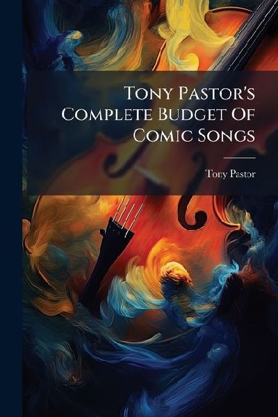 Tony Pastor's Complete Budget Of Comic Songs: Containing A Collection Of Several Hundred Original Local Lays, Eccentric Lyrics, Comic Songs ..., Parts 1-5