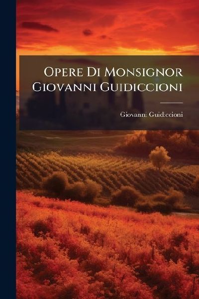 Opere Di Monsignor Giovanni Guidiccioni: Nuovamente Raccolte E Ordinate a Cura Di Carlo Minutoli