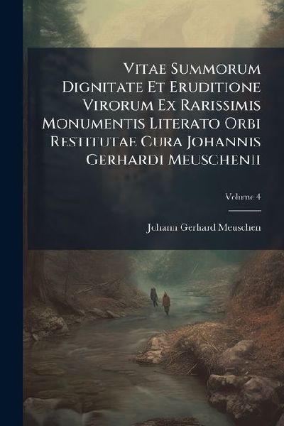 Vitae Summorum Dignitate Et Eruditione Virorum Ex Rarissimis Monumentis Literato Orbi Restitutae Cura Johannis Gerhardi Meuschenii, Volume 4