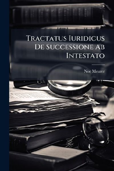 Tractatus Iuridicus De Successione Ab Intestato: Oder Vollkomner Unterricht Von Erbschaften Und Erbgerechtigkeiten