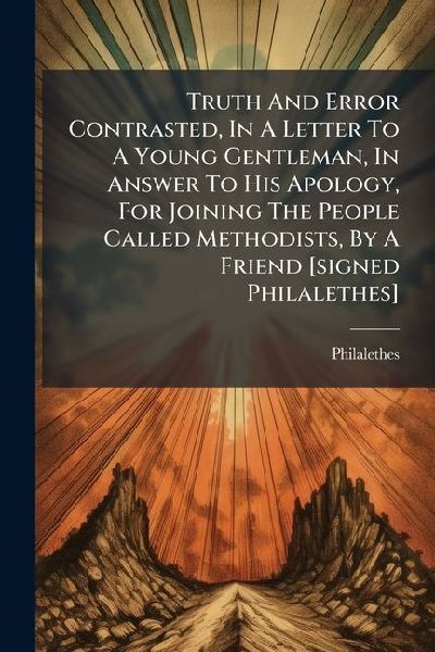Truth And Error Contrasted, In A Letter To A Young Gentleman, In Answer To His Apology, For Joining The People Called Methodists, By A Friend [signed Philalethes]