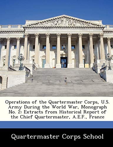 Operations of the Quartermaster Corps, U.S. Army During the World War, Monograph No. 2: Extracts from Historical Report of the Chief Quartermaster, A.E.F., France