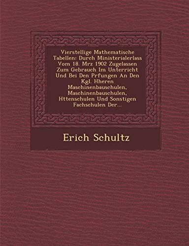 Vierstellige Mathematische Tabellen: Durch Ministerialerlass Vom 18. Mrz 1902 Zugelassen Zum Gebrauch Im Unterricht Und Bei Den Prfungen An Den Kgl. ... Und Sonstigen Fachschulen Der...