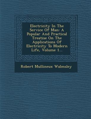 Electricity In The Service Of Man: A Popular And Practical Treatise On The Applications Of Electricity To Modern Life, Volume 1...