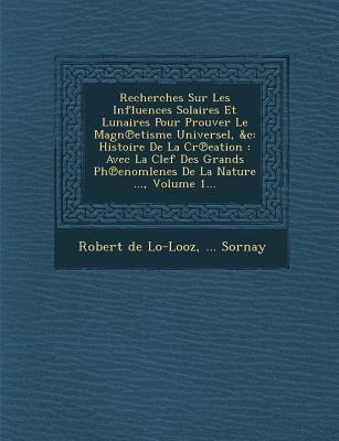 Recherches Sur Les Influences Solaires Et Lunaires Pour Prouver Le Magn&#8471;etisme Universel, &c: Histoire De La Cr&#8471;eation: Avec La Clef Des Grands Ph&#8471;enomlenes De La Nature ..., Volume 1...