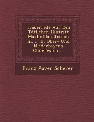 Trauerrede Auf Den T&#65533;dtlichen Hintritt Maximilian Joseph Iii. ... In Ober- Und Niederbayern Churf&#65533;rsten ...