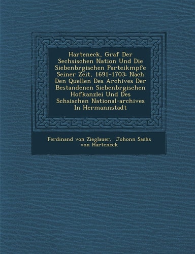 Harteneck, Graf Der S�echsischen Nation Und Die Siebenb�rgischen Parteik�mpfe Seiner Zeit, 1691-1703: Nach Den Quellen Des ... In Hermannstadt (English and German Edition)