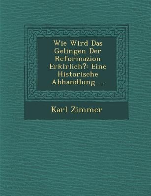 Wie Wird Das Gelingen Der Reformazion Erkl&#65533;rlich?: Eine Historische Abhandlung ...