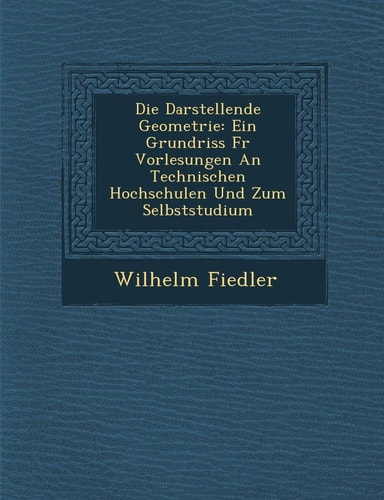 Die Darstellende Geometrie: Ein Grundriss Fur Vorlesungen an Technischen Hochschulen Und Zum Selbststudium (English and German Edition)
