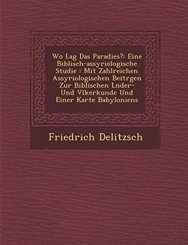 Wo Lag Das Paradies?: Eine Biblisch-assyriologische Studie : Mit Zahlreichen Assyriologischen Beitrgen Zur Biblischen Lnder- Und Vlkerkunde Und Einer Karte Babyloniens