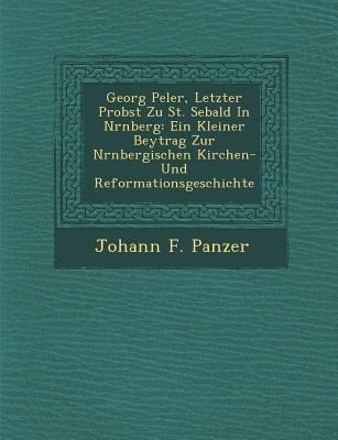 Georg Pe Ler, Letzter Probst Zu St. Sebald in N Rnberg: Ein Kleiner Beytrag Zur N Rnbergischen Kirchen- Und Reformationsgeschichte