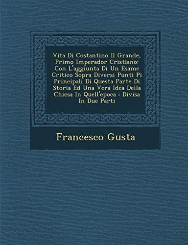 Vita Di Costantino Il Grande, Primo Imperador Cristiano: Con L'Aggiunta Di Un Esame Critico Sopra Diversi Punti Pi Principali Di Questa Parte Di ... in Due Parti (English and Italian Edition)