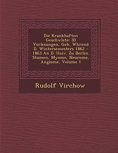 Die Krankhaften Geschwlste: 30 Vorlesungen, Geh. Whrend D. Wintersemesters 1862 - 1863 An D. Univ. Zu Berlin. Stumen, Myome, Neurome, Angiome, Volume 1