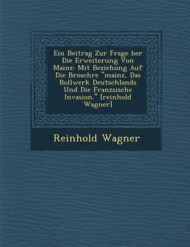 Ein Beitrag Zur Frage Ber Die Erweiterung Von Mainz: Mit Beziehung Auf Die Brosch Re Mainz, Das Bollwerk Deutschlands Und Die Franz Sische Invasion. [Reinhold Wagner] (English and German Edition)