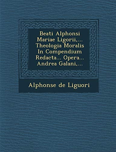 Beati Alphonsi Mariae Ligorii,... Theologia Moralis In Compendium Redacta... Opera... Andrea Galani,...