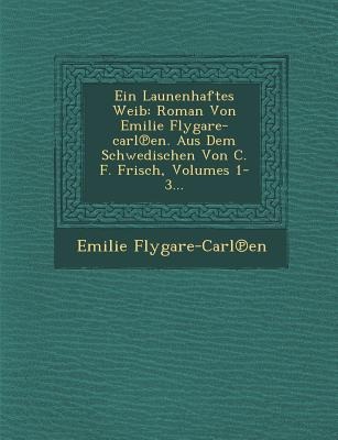 Ein Launenhaftes Weib: Roman Von Emilie Flygare-Carl En. Aus Dem Schwedischen Von C. F. Frisch, Volumes 1-3...