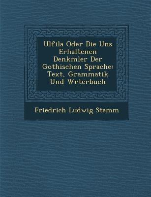 Ulfila Oder Die Uns Erhaltenen Denkm&#65533;ler Der Gothischen Sprache: Text, Grammatik Und W&#65533;rterbuch