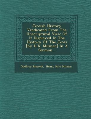 Jewish History Vindicated from the Unscriptural View of It Displayed in the History of the Jews [By H.H. Milman] in a Sermon...