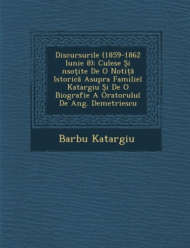 Discursurile (1859-1862 Iunie 8): Culese Și nsoțite De O Notiță Istorică Asupra Familieĭ Katargiu Și De O Biografie A Oratoruluĭ De Ang. Demetriescu