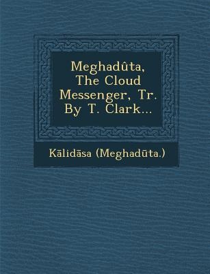 Meghadûta, The Cloud Messenger, Tr. By T. Clark...