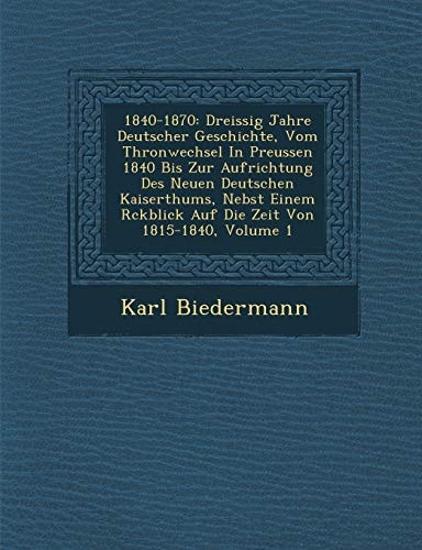 1840-1870: Dreissig Jahre Deutscher Geschichte, Vom Thronwechsel In Preussen 1840 Bis Zur Aufrichtung Des Neuen Deutschen Kaiserthums, Nebst Einem Rckblick Auf Die Zeit Von 1815-1840, Volume 1