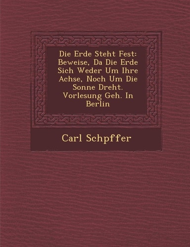 Die Erde Steht Fest: Beweise, Da Die Erde Sich Weder Um Ihre Achse, Noch Um Die Sonne Dreht. Vorlesung Geh. in Berlin (English and German Edition)