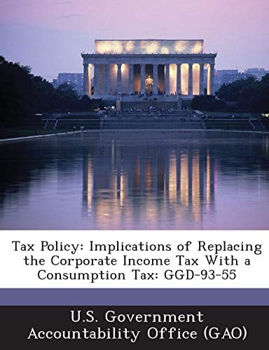 Tax Policy: Implications of Replacing the Corporate Income Tax With a Consumption Tax: GGD-93-55