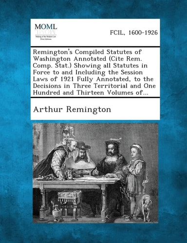 Remington's Compiled Statutes of Washington Annotated (Cite Rem. Comp. Stat.) Showing all Statutes in Force to and Including the Session Laws of 1921 ... and One Hundred and Thirteen Volumes of...