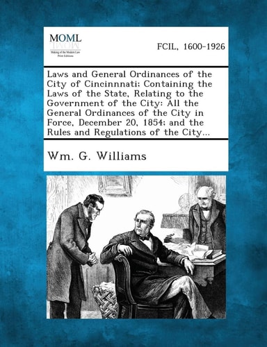 Laws and General Ordinances of the City of Cincinnnati; Containing the Laws of the State, Relating to the Government of the City: All the General ... and the Rules and Regulations of the City...
